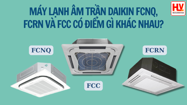 Máy lạnh âm trần Daikin FCNQ, FCRN và FCC có điểm gì khác nhau